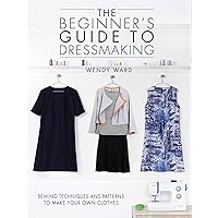 The Beginners Guide to Dressmaking: Sewing techniques and patterns to make your own clothes The Beginners Guide to Dressmaking: Sewing techniques and patterns to make your own clothes Paperback