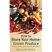 How to Store Your Home-Grown Produce: Canning, Pickling, Jamming, and So Much More How to Store Your Home-Grown Produce: Canning, Pickling, Jamming, and So Much More Paperback Kindle
