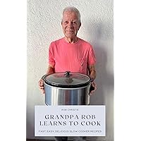 Grandpa Rob Learns To Cook: Fast, Easy, Delicious Slow Cooker Recipes