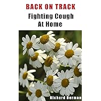 Back On Track - Fighting Cough At Home, How To Prevent And Cure Cough Using Home Remedies, Get Rid Of Cough Fast! Back On Track - Fighting Cough At Home, How To Prevent And Cure Cough Using Home Remedies, Get Rid Of Cough Fast! Kindle