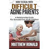 How To Deal With Difficult Aging Parents: A Relationship Guide For Stressed Out Adult Children How To Deal With Difficult Aging Parents: A Relationship Guide For Stressed Out Adult Children Kindle