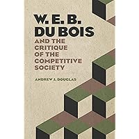 W. E. B. Du Bois and the Critique of the Competitive Society W. E. B. Du Bois and the Critique of the Competitive Society Paperback Kindle Hardcover