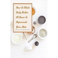 How To Make Body Butter At Home To Rejuvenate Your Skin- 30 Best Homemade Body Butter Recipes: Simple Organic Homemade Body Butter Recipes How To Make Body Butter At Home To Rejuvenate Your Skin- 30 Best Homemade Body Butter Recipes: Simple Organic Homemade Body Butter Recipes Kindle Paperback