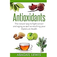 Antioxidants: The natural way to fight cancer and aging as well as reaching your Optimum Health Antioxidants: The natural way to fight cancer and aging as well as reaching your Optimum Health Kindle Paperback