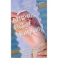 Arthritis Relief Naturally : A Holistic Approach to Managing Pain and Reducing Inflammation