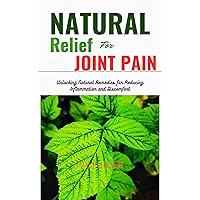 NATURAL RELIEF FOR JOINT PAIN: Unlocking Natural Remedies for Reducing Inflammation and Discomfort NATURAL RELIEF FOR JOINT PAIN: Unlocking Natural Remedies for Reducing Inflammation and Discomfort Kindle Paperback