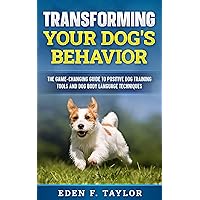 Transforming Your Dog’s Behavior: The Game-Changing Guide to Positive Dog Training Tools and Dog Body Language Techniques Transforming Your Dog’s Behavior: The Game-Changing Guide to Positive Dog Training Tools and Dog Body Language Techniques Kindle Paperback