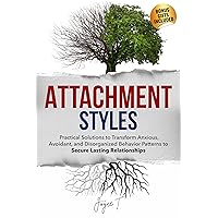 Attachment Styles: Practical Solutions to Transform Anxious, Avoidant, and Disorganized Behavior Patterns to Secure Lasting Relationships