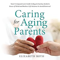Caring for Aging Parents: Your Compassionate Guide to Regain Sanity, Reclaim Peace of Mind, and Restore Life Balance to Avoid Burnout Caring for Aging Parents: Your Compassionate Guide to Regain Sanity, Reclaim Peace of Mind, and Restore Life Balance to Avoid Burnout Audible Audiobook Paperback Kindle Hardcover
