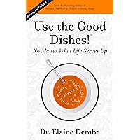 Use the Good Dishes!™: No Matter What Life Serves Up Use the Good Dishes!™: No Matter What Life Serves Up Kindle Paperback