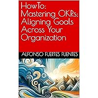 HowTo: Mastering OKRs: Aligning Goals Across Your Organization (HowTo: Agile Product Management Insights Book 4) HowTo: Mastering OKRs: Aligning Goals Across Your Organization (HowTo: Agile Product Management Insights Book 4) Kindle Paperback