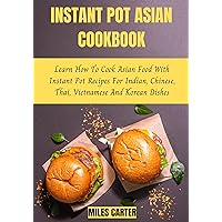 Instant Pot Asian Cookbook: Learn How To Cook Asian Food With Instant Pot Recipes For Indian, Chinese, Thai, Vietnamese And Korean Dishes