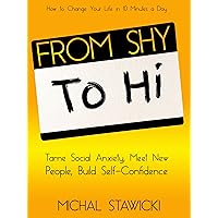From Shy to Hi: Tame Social Anxiety, Meet New People and Build Self-Confidence (How to Change Your Life in 10 Minutes a Day Book 5) From Shy to Hi: Tame Social Anxiety, Meet New People and Build Self-Confidence (How to Change Your Life in 10 Minutes a Day Book 5) Kindle Paperback Audible Audiobook
