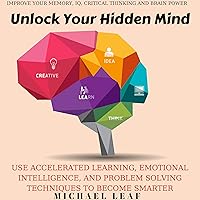 Unlock Your Hidden Mind: Drastically Improve Your Memory, IQ, Critical Thinking and Brain Power: Use Accelerated Learning, Emotional Intelligence, and Problem Solving Techniques to Become Smarter Unlock Your Hidden Mind: Drastically Improve Your Memory, IQ, Critical Thinking and Brain Power: Use Accelerated Learning, Emotional Intelligence, and Problem Solving Techniques to Become Smarter Audible Audiobook