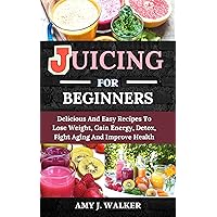 JUICING FOR BEGINNERS: Delicious And Easy Recipes To Lose Weight, Gain Energy, Detox, Fight Aging And Improve Health (Healthy Living) JUICING FOR BEGINNERS: Delicious And Easy Recipes To Lose Weight, Gain Energy, Detox, Fight Aging And Improve Health (Healthy Living) Kindle Paperback