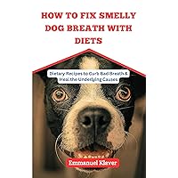 HOW TO FIX SMELLY DOG BREATH WITH DIETS: Dietary Recipes to Curb Bad Breath & Heal the Underlying Causes HOW TO FIX SMELLY DOG BREATH WITH DIETS: Dietary Recipes to Curb Bad Breath & Heal the Underlying Causes Kindle Paperback