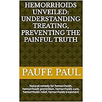 Hemorrhoids UNVEILED: understanding treating, preventing the painful truth: Natural remedy for hemorrhoids, hemorrhoids prevention, hemorrhoids cure, hemorrhoids relief, hemorrhoids treatment