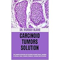 CARCINOID TUMORS SOLUTION : The Complete Instruction On Everything Carcinoid Tumors, Including Its Disease, Cause, Symptom, Diagnosis, Treatment And Prevention CARCINOID TUMORS SOLUTION : The Complete Instruction On Everything Carcinoid Tumors, Including Its Disease, Cause, Symptom, Diagnosis, Treatment And Prevention Kindle Paperback
