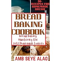 BREAD BAKING COOKBOOK: Bread Baking: Mastering the Art of Homemade Loaves, Hands-Off Recipes for Perfect Homemade Bread, The Art and Practice of Handmade Sourdough, Yeast Bread BREAD BAKING COOKBOOK: Bread Baking: Mastering the Art of Homemade Loaves, Hands-Off Recipes for Perfect Homemade Bread, The Art and Practice of Handmade Sourdough, Yeast Bread Kindle Paperback