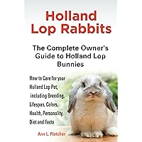 Holland Lop Rabbits: The Complete Owner’s Guide to Holland Lop Bunnies, How to Care for these Beautiful Pets, including Breeding, Lifespan, Colors, Health, Personality, Diet and Facts Holland Lop Rabbits: The Complete Owner’s Guide to Holland Lop Bunnies, How to Care for these Beautiful Pets, including Breeding, Lifespan, Colors, Health, Personality, Diet and Facts Kindle Paperback