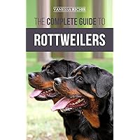 The Complete Guide to Rottweilers: Training, Health Care, Feeding, Socializing, and Caring for your new Rottweiler Puppy