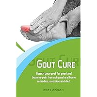 Gout Cure: Banish your Gout for Good and Become Pain Free using Natural Home Remedies, Exercise and Diet.