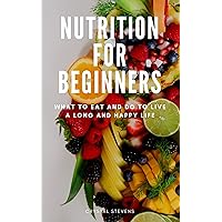 Nutrition for Beginners: What to Eat and Do to Live a Long and Happy Life Nutrition for Beginners: What to Eat and Do to Live a Long and Happy Life Kindle Paperback