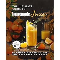 The Ultimate Guide to Homemade Juices: Nutrient-Packed Juices for Everyday Wellness The Ultimate Guide to Homemade Juices: Nutrient-Packed Juices for Everyday Wellness Kindle Hardcover Paperback