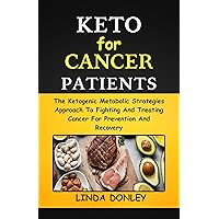 KETO FOR CANCER PATIENTS: The Ketogenic Metabolic Strategies Approach To Fighting And Treating Cancer For Prevention And Recovery KETO FOR CANCER PATIENTS: The Ketogenic Metabolic Strategies Approach To Fighting And Treating Cancer For Prevention And Recovery Kindle Hardcover Paperback