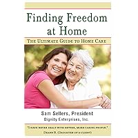 Finding Freedom at Home: The Ultimate Guide to Home Care Finding Freedom at Home: The Ultimate Guide to Home Care Kindle Paperback
