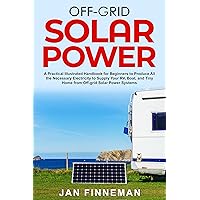 Off-Grid Solar Power: A Practical Illustrated Handbook For Beginners To Produce All The Necessary Electricity To Supply Your Rv, Boat, And Tiny Home From Off-Grid Solar Power Systems Off-Grid Solar Power: A Practical Illustrated Handbook For Beginners To Produce All The Necessary Electricity To Supply Your Rv, Boat, And Tiny Home From Off-Grid Solar Power Systems Kindle Paperback