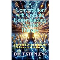 A Conversation with Crystals: Understanding Crystal Therapy: Energetic Interactions for Balance and Harmony (The Holistic Wellness Series: Unlock the Secrets ... To Positivity, Healing, Health & Wellbeing)