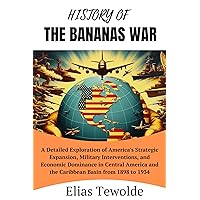 History of the Banana Wars: A Detailed Exploration of America's Strategic Expansion, Military Interventions, and Economic Dominance in the Central America and the Caribbean Basin from 1898 to 1934 History of the Banana Wars: A Detailed Exploration of America's Strategic Expansion, Military Interventions, and Economic Dominance in the Central America and the Caribbean Basin from 1898 to 1934 Kindle Hardcover Paperback