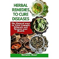 HERBAL REMEDIES TO CURE DISEASES: The Natural Way to Treat Common Ailments and Restore Your Health, 2023 Herbal Remedies for Beginners, Herbal Remedies for all diseases HERBAL REMEDIES TO CURE DISEASES: The Natural Way to Treat Common Ailments and Restore Your Health, 2023 Herbal Remedies for Beginners, Herbal Remedies for all diseases Kindle Paperback