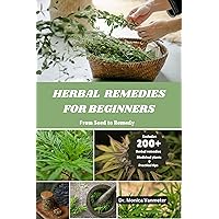 Herbal Remedies for Beginners: From Seed to Remedy: Empower Yourself with 200+ Herbal Remedies, Medicinal Plants, and Practical Tips for Home Wellness and Natural Health