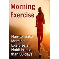 Morning Exercise: How to Make Morning Exercise a Habit in Less Than 30 Days Morning Exercise: How to Make Morning Exercise a Habit in Less Than 30 Days Kindle Paperback