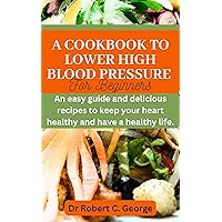 A COOKBOOK TO LOWER HIGH BLOOD PRESSURE FOR BEGINNERS.: AN EASY GUIDE AND DELICIOUS RECIPES TO KEEP YOUR HEART HEALTHY AND HAVE A HEALTHY LIFE. A COOKBOOK TO LOWER HIGH BLOOD PRESSURE FOR BEGINNERS.: AN EASY GUIDE AND DELICIOUS RECIPES TO KEEP YOUR HEART HEALTHY AND HAVE A HEALTHY LIFE. Kindle Paperback