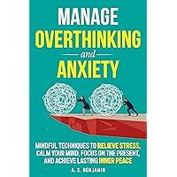 MANAGE OVERTHINKING AND ANXIETY : MINDFUL TECHNIQUES TO RELIEVE STRESS, CALM YOUR MIND, FOCUS ON THE PRESENT, AND ACHIEVE LASTING INNER PEACE MANAGE OVERTHINKING AND ANXIETY : MINDFUL TECHNIQUES TO RELIEVE STRESS, CALM YOUR MIND, FOCUS ON THE PRESENT, AND ACHIEVE LASTING INNER PEACE Kindle Paperback