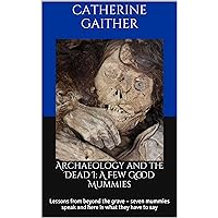 Archaeology and the Dead I: A Few Good Mummies: Lessons from beyond the grave – seven mummies speak and here is what they have to say Archaeology and the Dead I: A Few Good Mummies: Lessons from beyond the grave – seven mummies speak and here is what they have to say Kindle