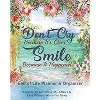 Don't Cry Because It's Over Smile Because It Happened: End of Life Planner & Organizer: A Guide To Finalizing My Affairs & Last Wishes When I'm Gone Don't Cry Because It's Over Smile Because It Happened: End of Life Planner & Organizer: A Guide To Finalizing My Affairs & Last Wishes When I'm Gone Paperback