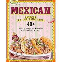 Mexican Recipes for the Home Chef!: 40+ Ways of Making the Yummiest Mexican Dishes at Home Mexican Recipes for the Home Chef!: 40+ Ways of Making the Yummiest Mexican Dishes at Home Kindle Hardcover Paperback