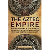 The Aztec Empire: An Enthralling Overview of the History of the Aztecs, Starting with the Settlement in the Valley of Mexico (Ancient Mexico)