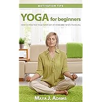 Yoga for Beginners: How to Practice Yoga Every Day at Home and When Traveling (healthy living, lose weight, yoga for beginners, reduce stress) (Motivation tips) Yoga for Beginners: How to Practice Yoga Every Day at Home and When Traveling (healthy living, lose weight, yoga for beginners, reduce stress) (Motivation tips) Kindle