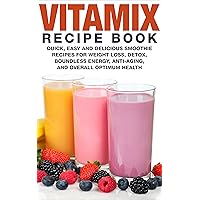 Vitamix Recipe Book: Quick Easy and Delicious Smoothie Recipes for Weight Loss, Detox, Boundless Energy, Anti-Aging, and Overall Optimum Health (Smoothies for Weight Loss Book 1)