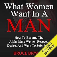 What Women Want in a Man: How to Become the Alpha Male Women Respect, Desire, and Want to Submit To What Women Want in a Man: How to Become the Alpha Male Women Respect, Desire, and Want to Submit To Audible Audiobook Kindle Paperback Hardcover