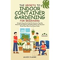 The Secrets to Indoor Container Gardening for Beginners: Simple steps from Soil to Harvest, Tips on Watering & Lighting and Much More so you can grow your own Nutritious food The Secrets to Indoor Container Gardening for Beginners: Simple steps from Soil to Harvest, Tips on Watering & Lighting and Much More so you can grow your own Nutritious food Kindle Hardcover Paperback