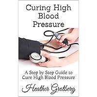 Curing High Blood Pressure: A Step by Step Guide to Cure High Blood Pressure Curing High Blood Pressure: A Step by Step Guide to Cure High Blood Pressure Kindle Paperback