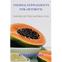 FOODS AND SUPPLEMENTS FOR ARTHRITIS: PAIN RELIEF THE NATURAL WAY FOODS AND SUPPLEMENTS FOR ARTHRITIS: PAIN RELIEF THE NATURAL WAY Kindle Paperback