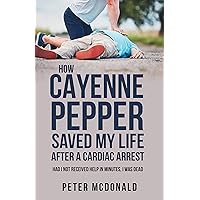 HOW CAYENNE PEPPER SAVED MY LIFE AFTER A CARDIAC ARREST: Had I not received help in minutes, I was dead HOW CAYENNE PEPPER SAVED MY LIFE AFTER A CARDIAC ARREST: Had I not received help in minutes, I was dead Kindle Paperback