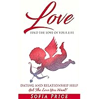 Love: Find The Love Of Your Life: Dating and Relationship Help - Get The Love You Want! (Find The Love Of Your Life, Ready For Love, Flirting With Love, ... Flirting, Relationships 101, Fall In Love)
